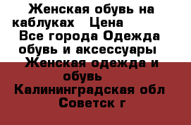 Женская обувь на каблуках › Цена ­ 1 000 - Все города Одежда, обувь и аксессуары » Женская одежда и обувь   . Калининградская обл.,Советск г.